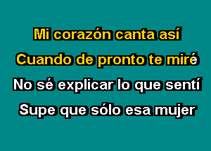 Mi corazc'm canta asi
Cuando de pronto te mirgz
No Stiz explicar lo que senti

Supe que sdlo esa mujer