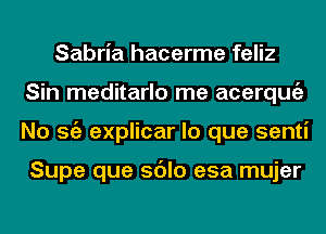 Sabria hacerme feliz
Sin meditarlo me acerqugz
No Stiz explicar lo que senti

Supe que sdlo esa mujer