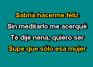 Sabria hacerme feliz
Sin meditarlo me acerqugz
Te dije nena, quiero ser

Supe que sdlo esa mujer