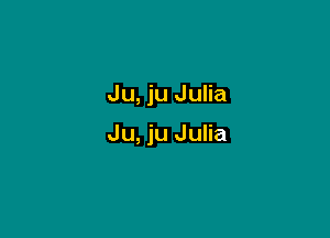 Ju, ju Julia

Ju, ju Julia