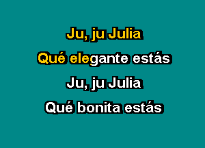 Ju, ju Julia

Qu elegante estas

Ju, ju Julia

Quc'a bonita estrits