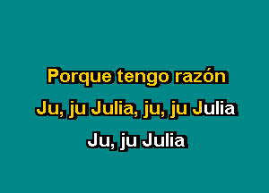 Porque tengo razdn

Ju, ju Julia, ju, ju Julia

Ju, ju Julia