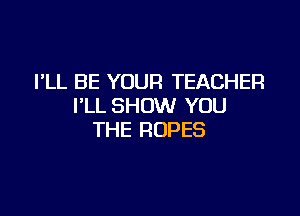 PLL BE YOUR TEACHER
I'LL SHOW YOU

THE ROPES