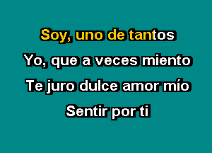 Soy, uno de tantos

Yo, que a veces miento

Te juro dulce amor mio

Sentir por ti