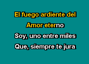 El fuego ardiente del

Amor eterno

Soy, uno entre miles

Que, siempre te jura