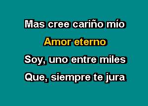 Mas cree carifio mio
Amor eterno

Soy, uno entre miles

Que, siempre te jura