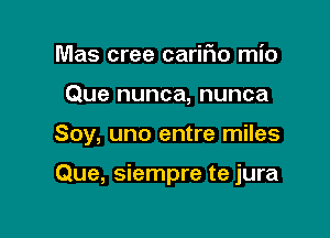 Mas cree carifio mio
Que nunca, nunca

Soy, uno entre miles

Que, siempre te jura