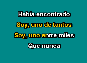 Habia encontrado

Soy, uno de tantos

Soy, uno entre miles

Que nunca