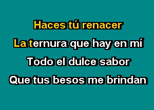 Haces tl'J renacer
La ternura que hay en mi
Todo el dulce sabor

Que tus besos me brindan