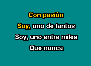 Con pasidn

Soy, uno de tantos
Soy, uno entre miles

Que nunca