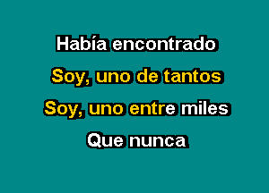 Habia encontrado

Soy, uno de tantos

Soy, uno entre miles

Que nunca