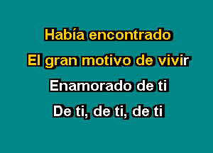 Habia encontrado

El gran motivo de vivir

Enamorado de ti
De ti, de ti, de ti