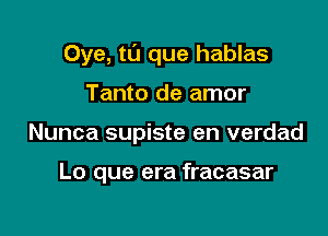 Oye, tl'J que hablas

Tanto de amor
Nunca supiste en verdad

Lo que era fracasar