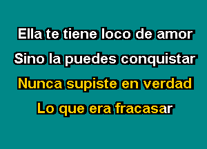 Ella te tiene loco de amor
Sino la puedes conquistar
Nunca supiste en verdad

Lo que era fracasar