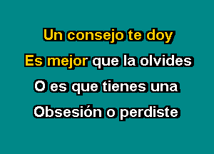 Un consejo te doy
Es mejor que la olvides

0 es que tienes una

Obsesic'm o perdiste