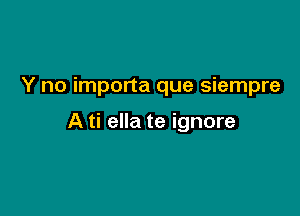 Y no importa que siempre

A ti ella te ignore