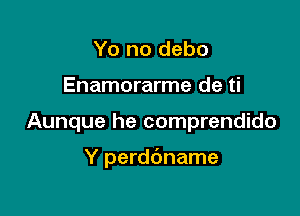 Yo no debo

Enamorarme de ti

Aunque he comprendido

Y perddname