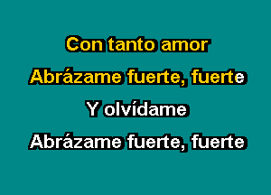 Con tanto amor
Abrazame fuerte, fuerte

Y olvidame

AbrrEtzame fuerte, fuerte