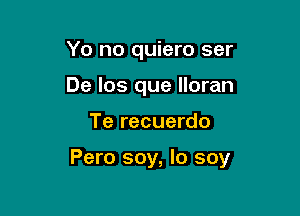 Yo no quiero ser
De los que lloran

Te recuerdo

Pero soy, Io soy