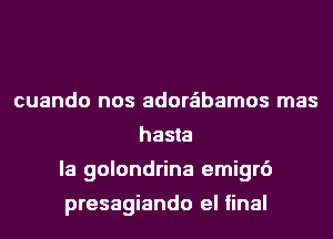 cuando nos adorabamos mas
hasla
la golondrina emigr6

presagiando el final