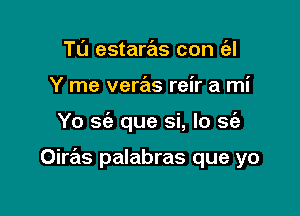 Tl'J estaras con (al
Y me veras reir a mi

Yo sc'e que si, Io se'a

Oiras palabras que yo