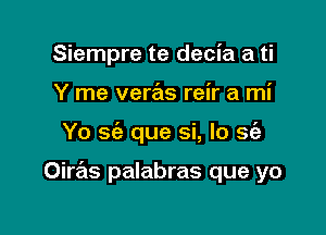 Siempre te decia a ti
Y me veras reir a mi

Yo sc'e que si, Io se'a

Oiras palabras que yo