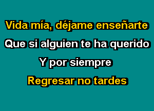 Vida mia, dgzjame enseriarte
Que si alguien te ha querido
Y por siempre

Regresar no tardes