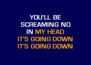 YOU'LL BE
SCREAMING N0
IN MY HEAD

IT'S GOING DOWN
IT'S GOING DOWN