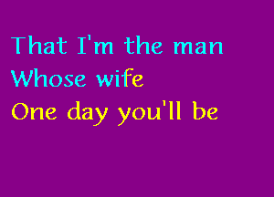 That I'm the man
Whose wife

One day you'll be