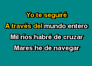 Yo te seguirt'a
A travc'as del mundo entero

Mil rios habrciz de cruzar

Mares he de navegar