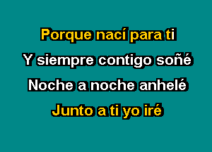 Porque naci para ti

Y siempre contigo sofniz
Noche a noche anhelfe

Junto a ti yo irr'e