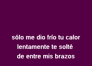 sblo me dio trio tu calor
lentamente te soltt'e
de entre mis brazos