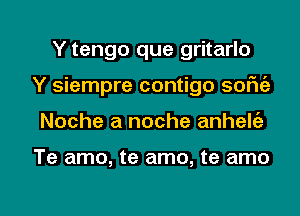 Y tengo que gritarlo
Y siempre contigo sofu'a

Noche a noche anhelc'a

Te amo, te amo, te amo

g