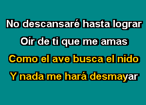 No descansaniz hasta lograr
Oir de ti que me amas
Como el ave busca el nido

Y nada me hara desmayar