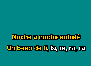 Noche a noche anhelfe

Un beso de ti, la, ra, ra, ra