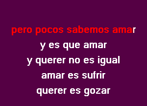 y es que amar

y querer no es igual
amar es sufrir

querer es gozar