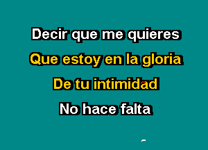 Decir que me quieres

Que estoy en la gloria

De tu intimidad

No hace falta