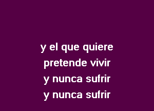 y el que quiere

pretende vivir
y nunca sufrir
y nunca sufrir