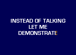 INSTEAD OF TALKING
LET ME

DEMONSTRATE