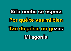 Si la noche se espera

Por quc'e te vas mi bien

Tan de prisa, no gozas

Mi agonia