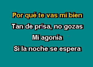 Por quc'e te vas mi bien

Tan de prisa, no gozas
Mi agonia

Si la noche se espera