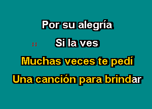 Por su alegria
Si la ves

Muchas veces te pedi

Una cancidn para brindar