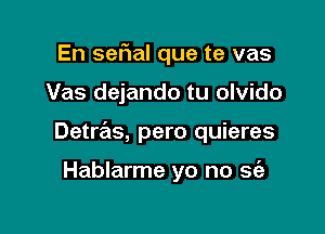 En sefial que te vas

Vas dejando tu olvido

Detras, pero quieres

Hablarme yo no 963