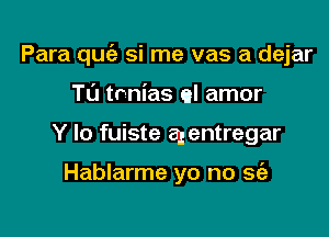 Para quc'e si me vas a dejar

Tu tnnias el amor
Y lo fuiste agentregar

Hablarme yo no 963