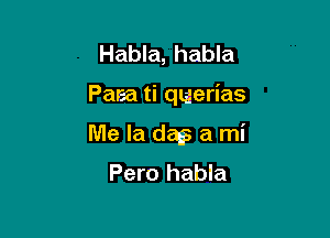 Habla, habla

Paea ti querias

Me la dm a mi
Pero habla