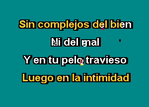 Sin complejos del bien
Mi del mal

Y en tu pelcg travieso

Luego en la intimidad