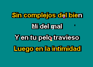 Sin complejos del bien
Mi del mal

Y en tu pelcg travieso

Luego en la intimidad