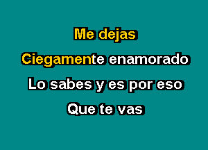 Me dejas

Ciegamente enamorado

Lo sabes y es por eso

Que te vas