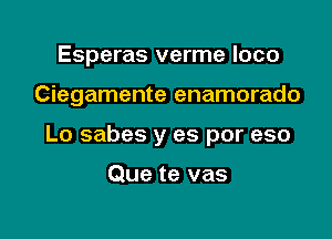 Esperas verme loco

Ciegamente enamorado

Lo sabes y es por eso

Que te vas