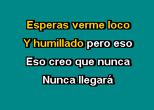 Esperas verme loco

Y humillado pero eso

Eso creo que nunca

Nunca llegara